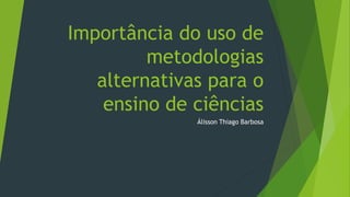 Importância do uso de
metodologias
alternativas para o
ensino de ciências
Álisson Thiago Barbosa
 