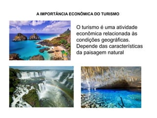 A IMPORTÂNCIA ECONÔMICA DO TURISMO


                O turismo é uma atividade
                econômica relacionada às
                condições geográficas.
                Depende das características
                da paisagem natural
 