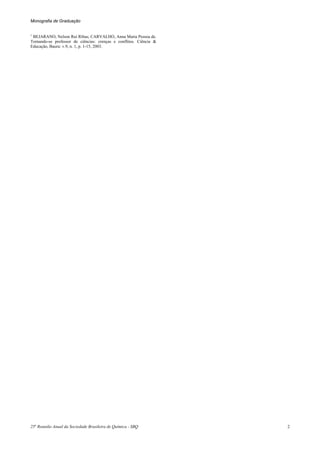 Monografia de Graduação


1
  BEJARANO, Nelson Rui Ribas; CARVALHO, Anna Maria Pessoa de.
Tornando-se professor de ciências: crenças e conflitos. Ciência &
Educação, Bauru: v.9, n. 1, p. 1-15, 2003.




25a Reunião Anual da Sociedade Brasileira de Química - SBQ          2
 