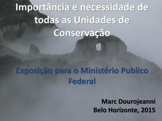 Importância e necessidade de
todas as Unidades de
Conservação
Exposição para o Ministério Publico
Federal
Marc Dourojeanni
Belo Horizonte, 2015
 