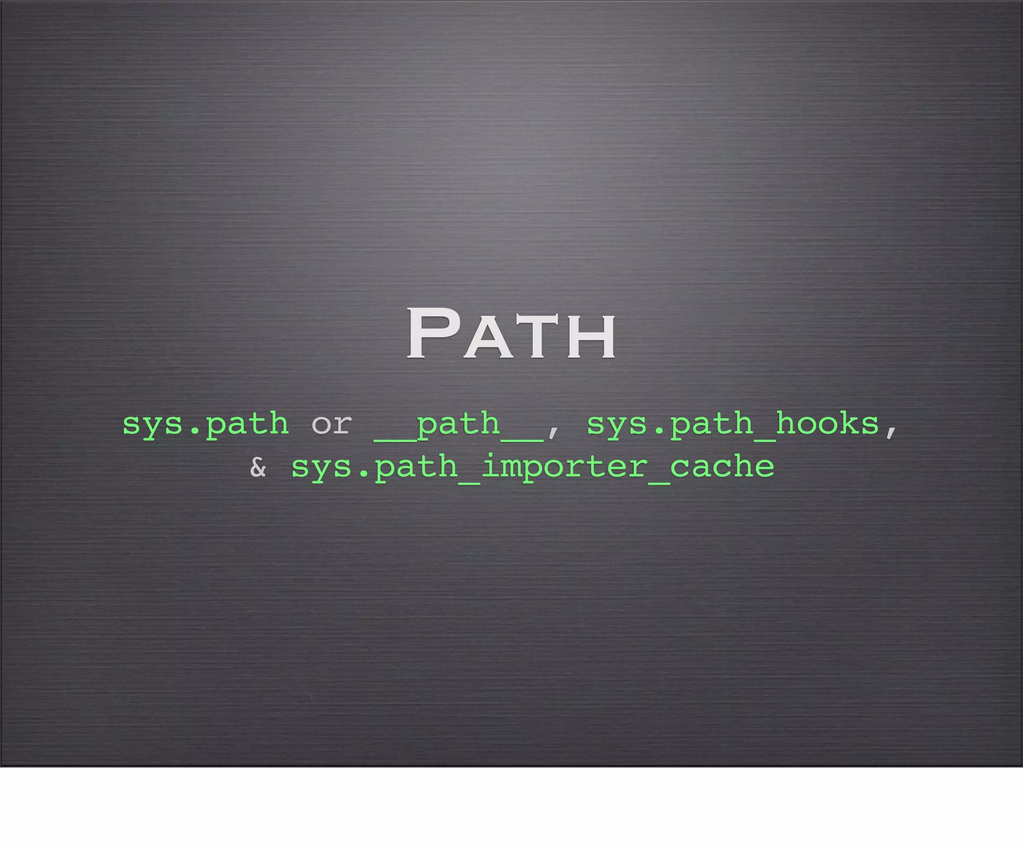 Path
sys.path or __path__, sys.path_hooks,
      & sys.path_importer_cache
 
