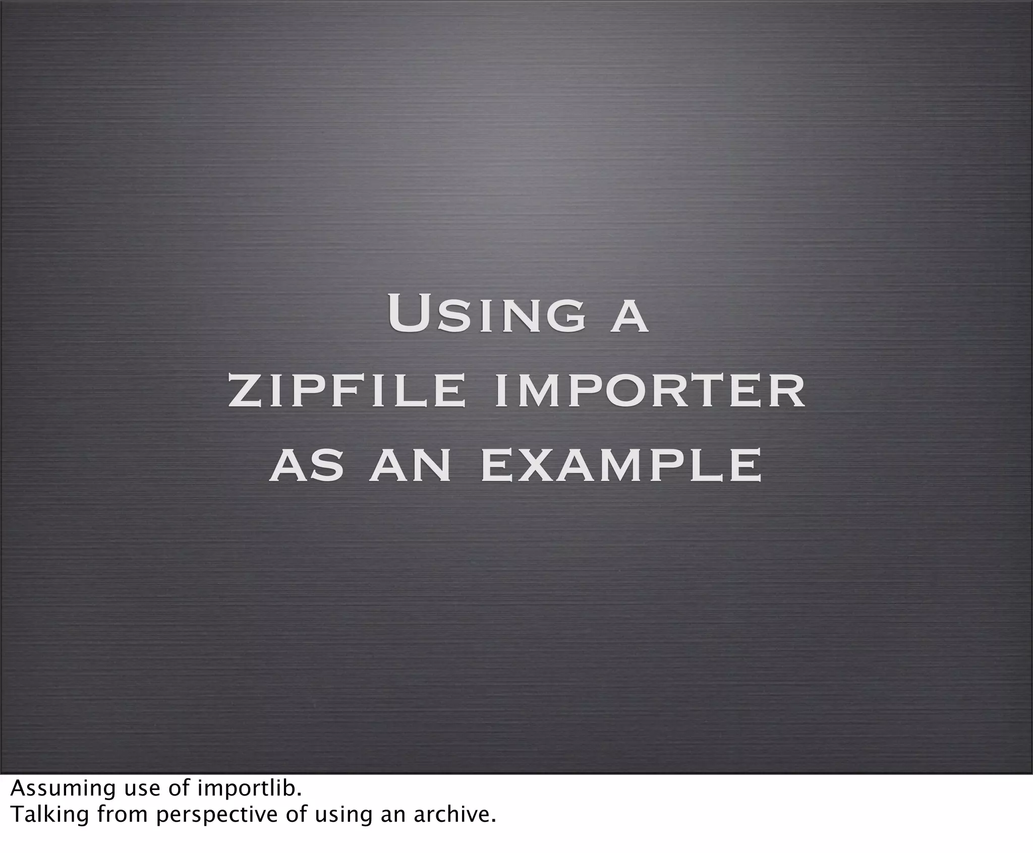 Using a
                   zipfile importer
                    as an example



Assuming use of importlib.
Talking from perspective of using an archive.
 