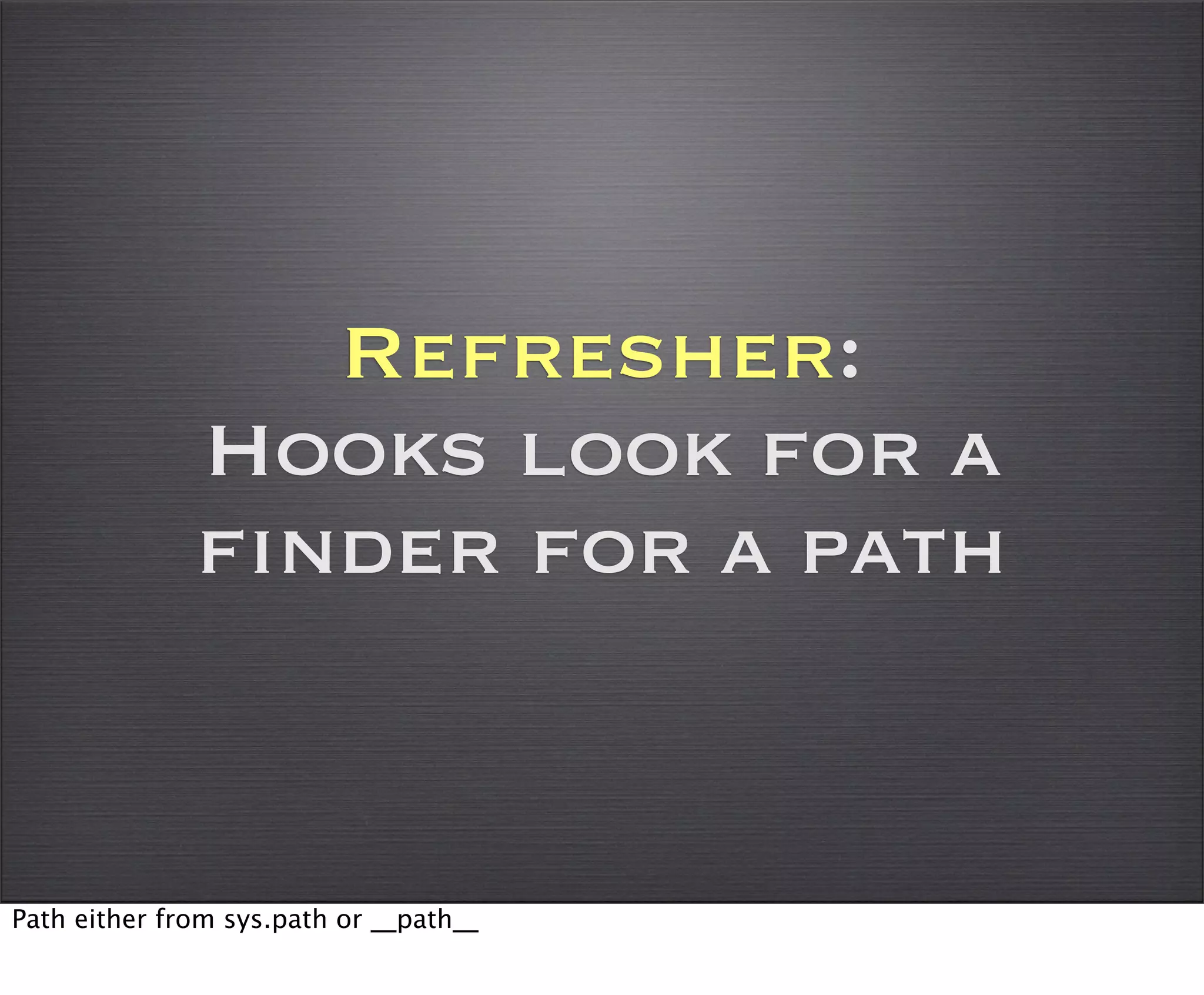 Refresher:
              Hooks look for a
              finder for a path


Path either from sys.path or __path__
 