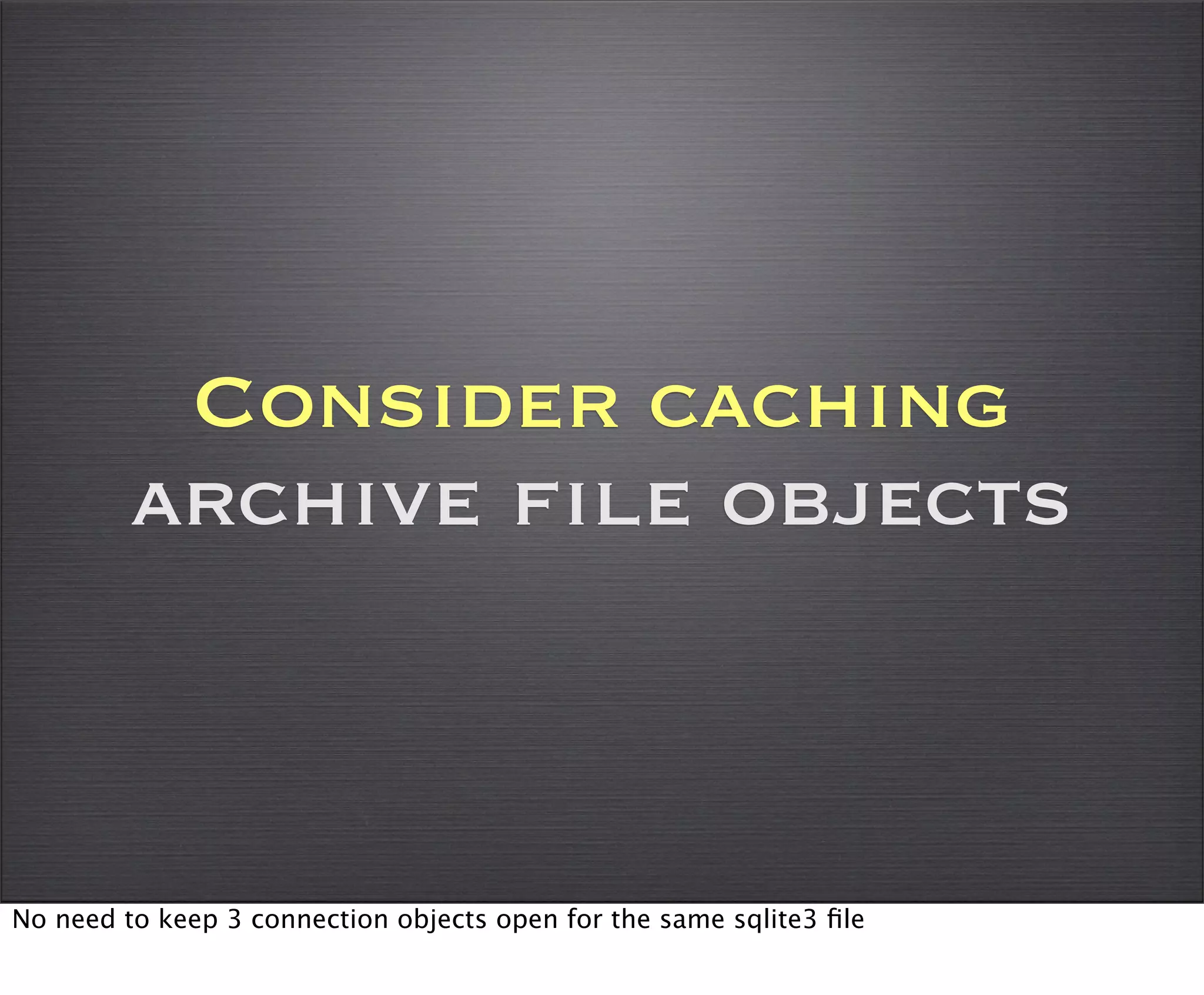Consider caching
         archive file objects



No need to keep 3 connection objects open for the same sqlite3 ﬁle
 