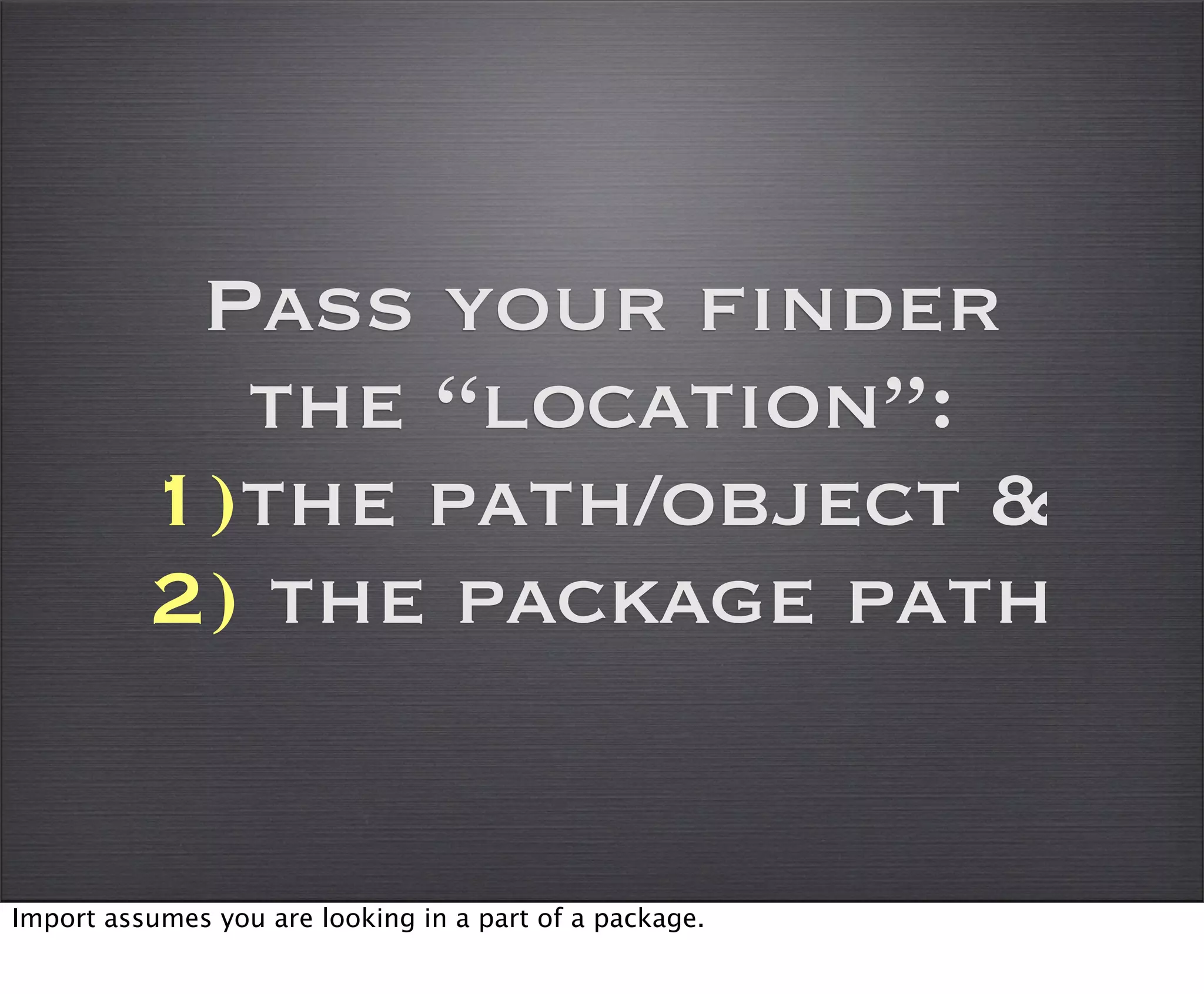 Pass your finder
            the “location”:
          1)the path/object &
          2) the package path


Import assumes you are looking in a part of a package.
 