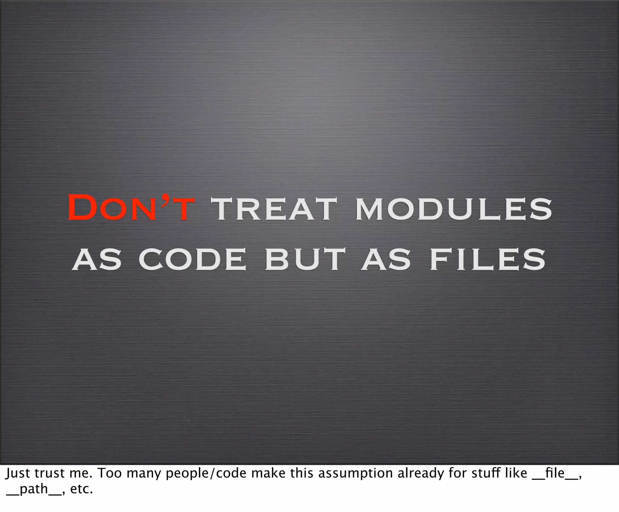Don’t treat modules
        as code but as files



Just trust me. Too many people/code make this assumption already for stuff like __ﬁle__,
__path__, etc.
 