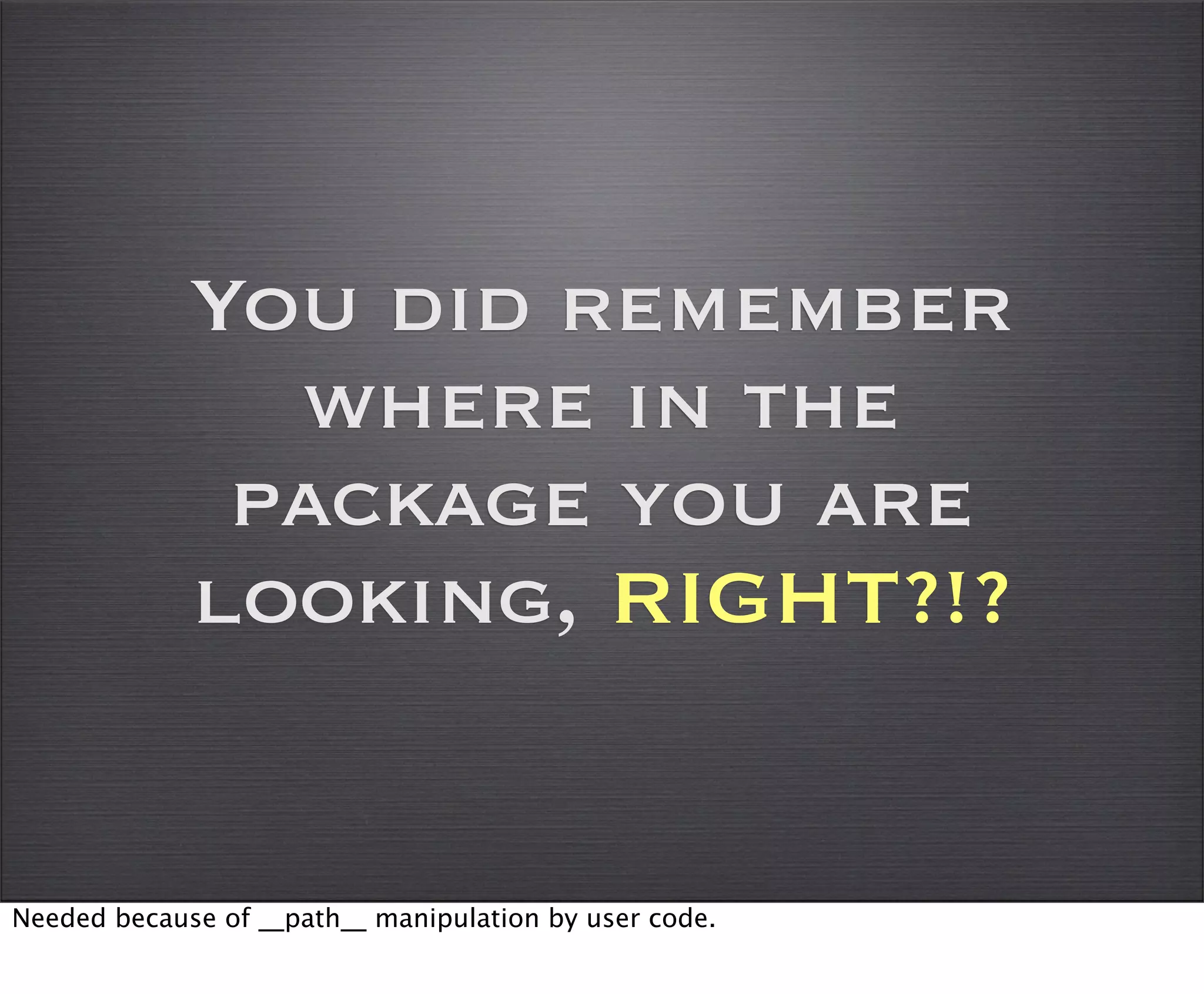 You did remember
               where in the
              package you are
             looking, RIGHT?!?


Needed because of __path__ manipulation by user code.
 