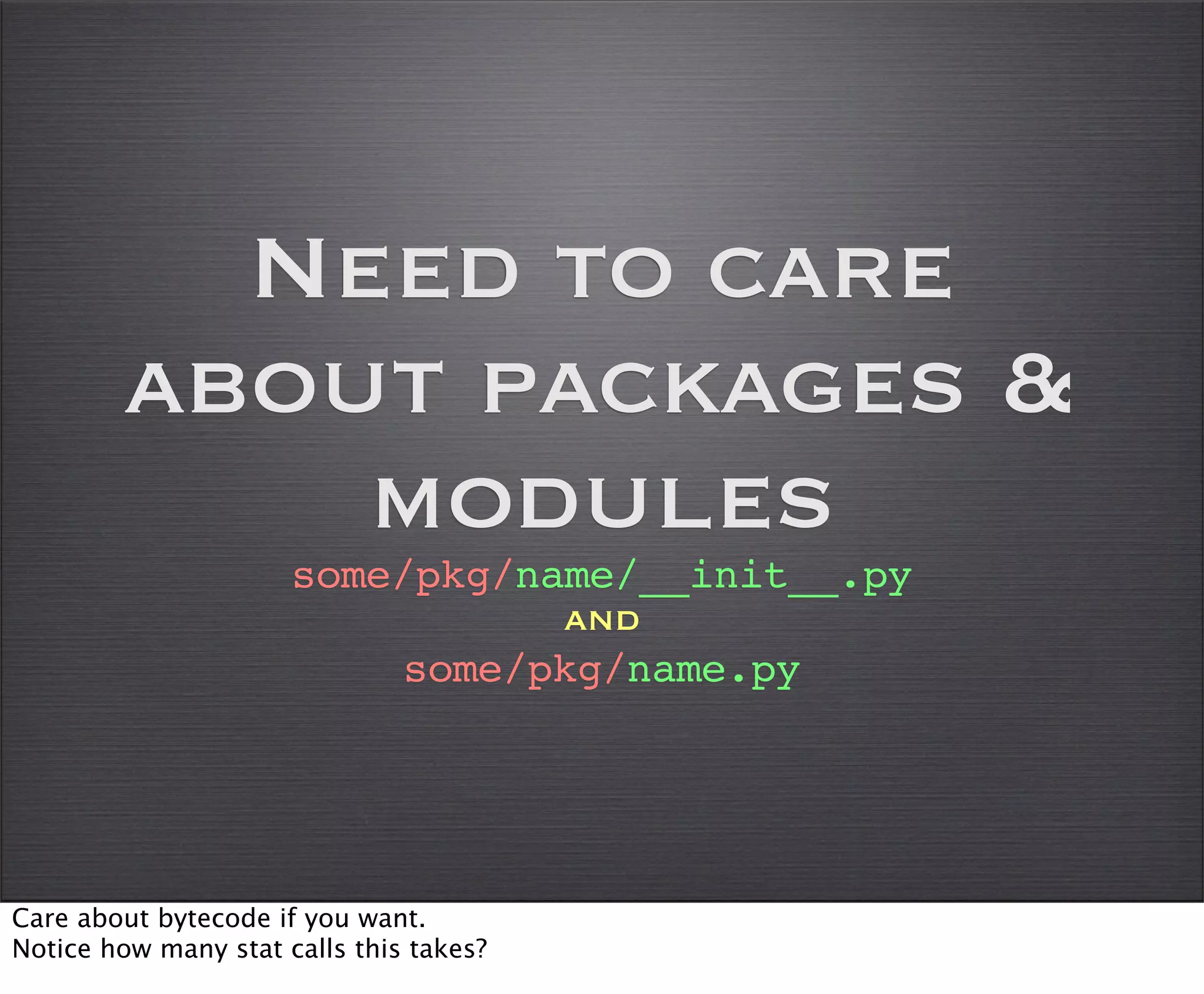 Need to care
        about packages &
            modules
                      some/pkg/name/__init__.py
                                 and
                          some/pkg/name.py




Care about bytecode if you want.
Notice how many stat calls this takes?
 