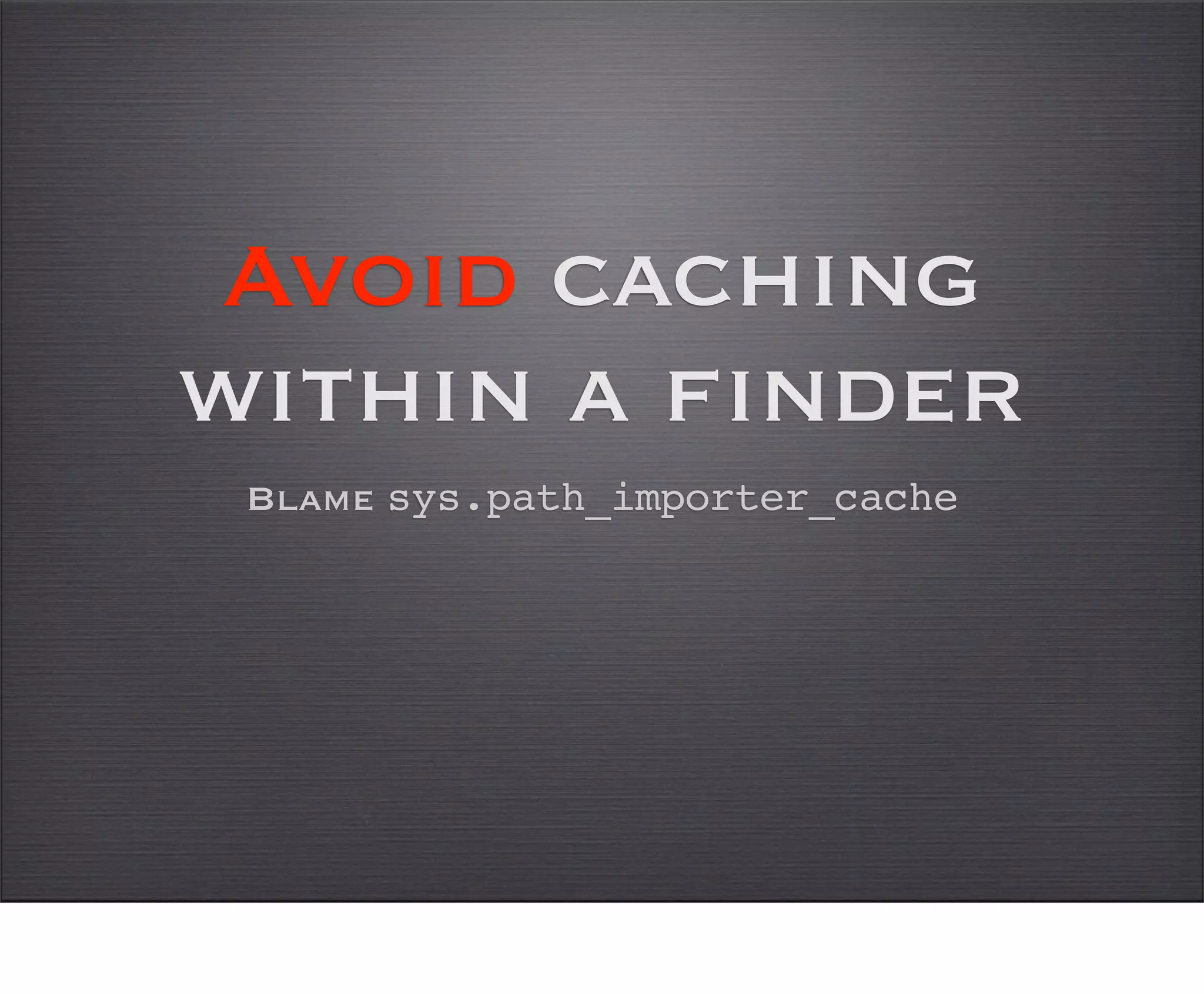 Avoid caching
within a finder
 Blame sys.path_importer_cache
 