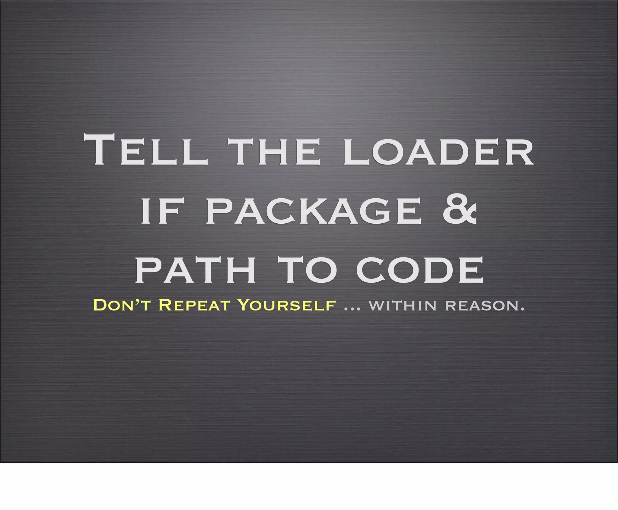 Tell the loader
  if package &
  path to code
Don’t Repeat Yourself ... within reason.
 