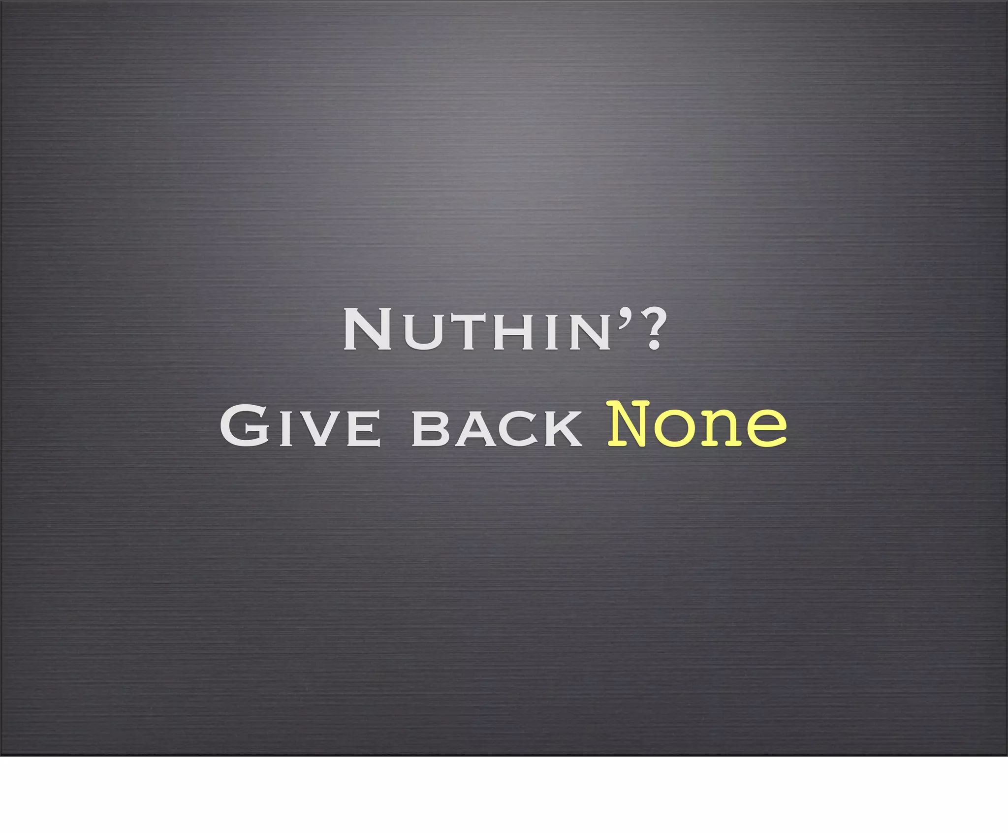 Nuthin’?
Give back None
 