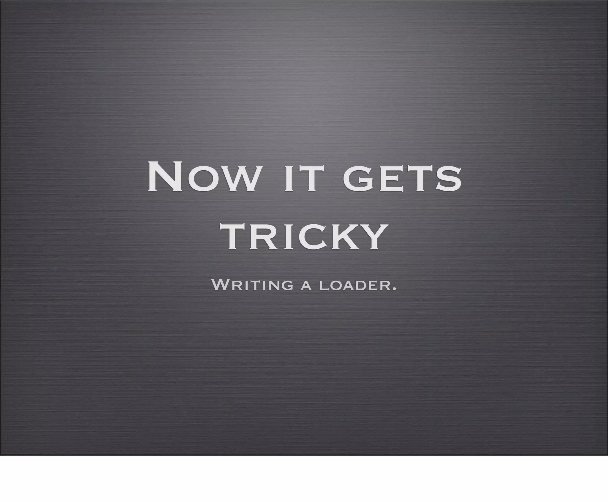 Now it gets
  tricky
  Writing a loader.
 