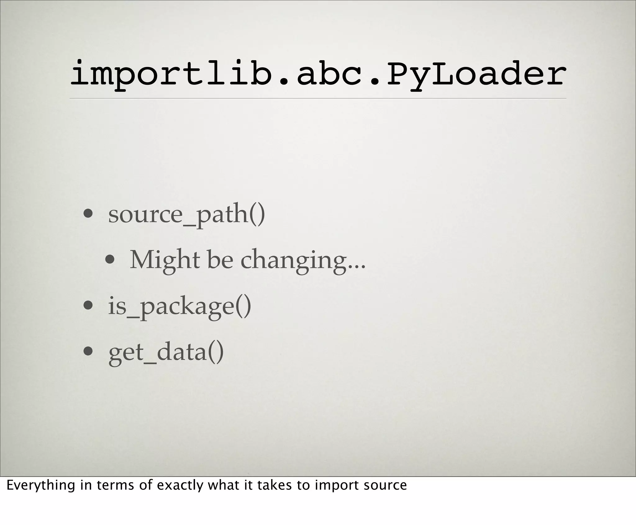 importlib.abc.PyLoader


           • source_path()
              • Might be changing...
           • is_package()
           • get_data()



Everything in terms of exactly what it takes to import source
 