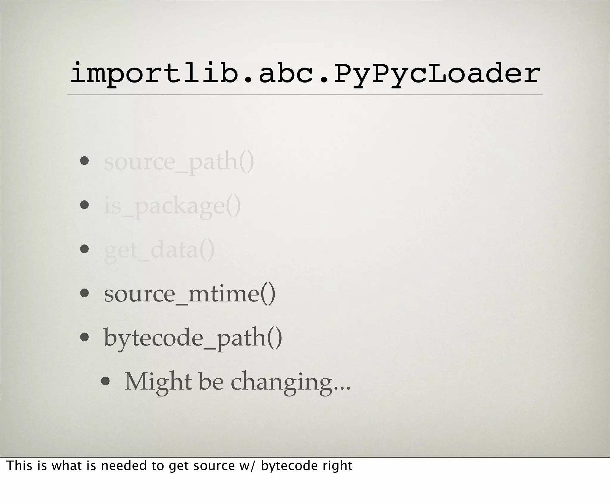 importlib.abc.PyPycLoader

           • source_path()
           • is_package()
           • get_data()
           • source_mtime()
           • bytecode_path()
              • Might be changing...


This is what is needed to get source w/ bytecode right
 