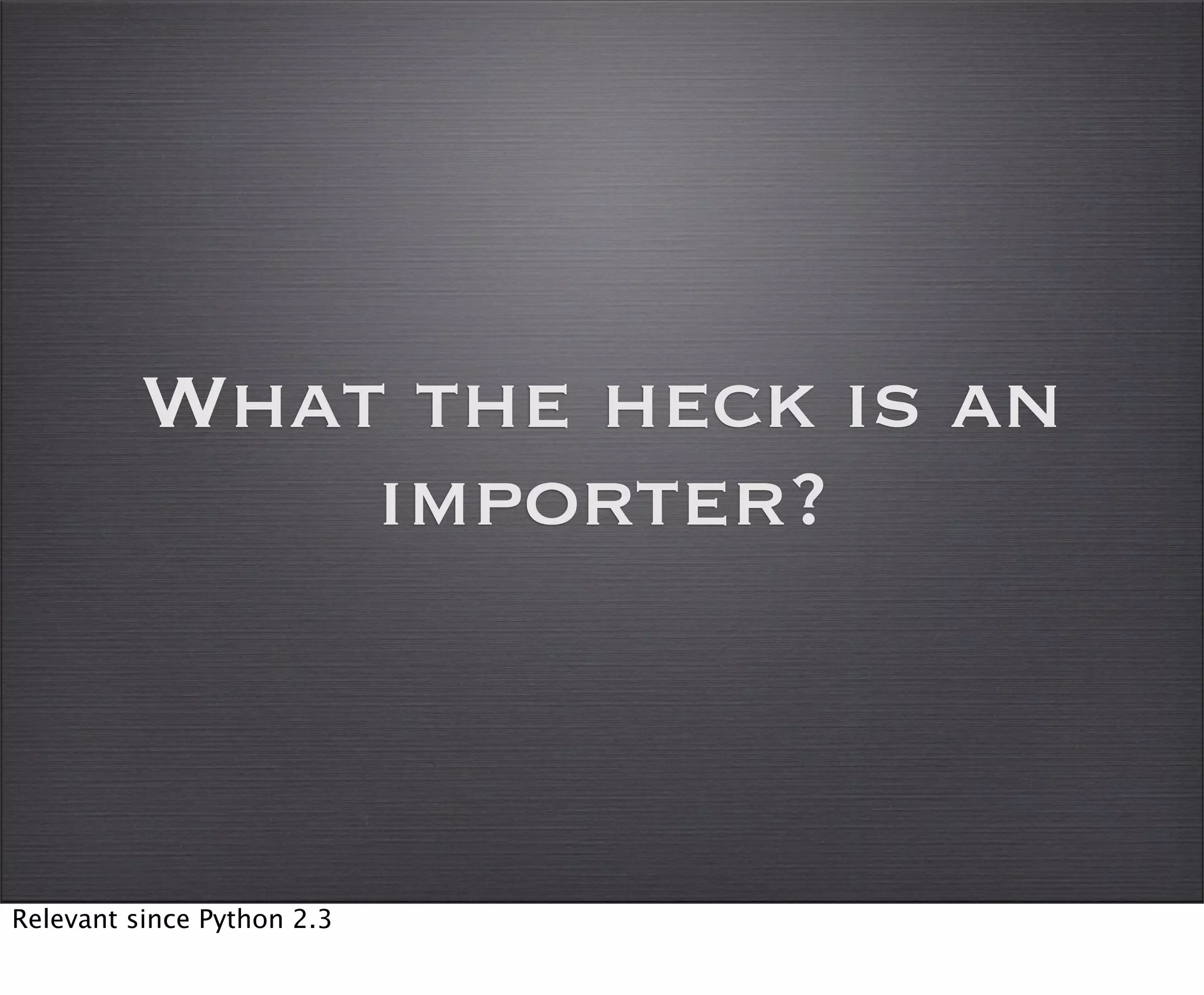 What the heck is an
             importer?



Relevant since Python 2.3
 