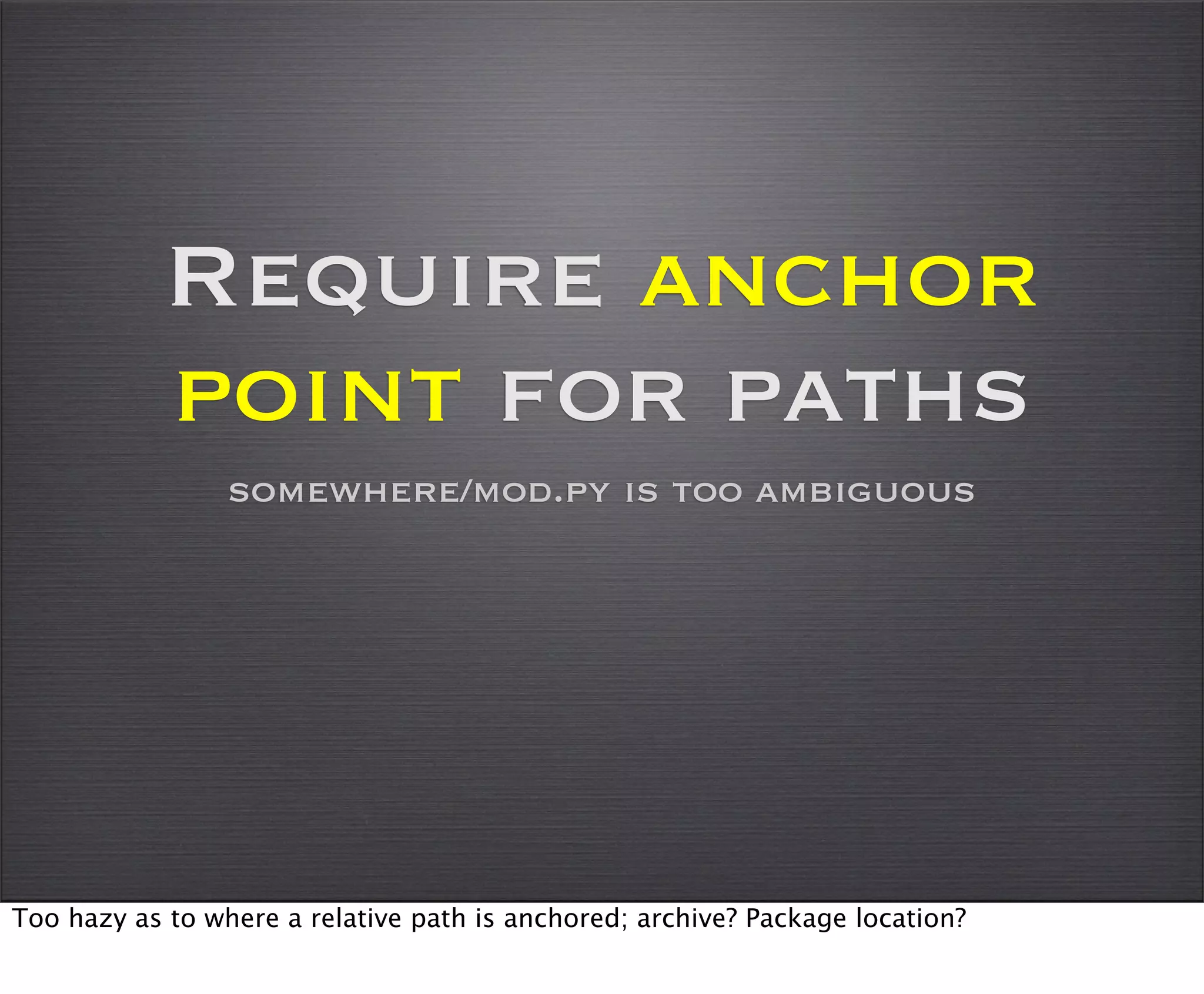Require anchor
            point for paths
                 somewhere/mod.py is too ambiguous




Too hazy as to where a relative path is anchored; archive? Package location?
 