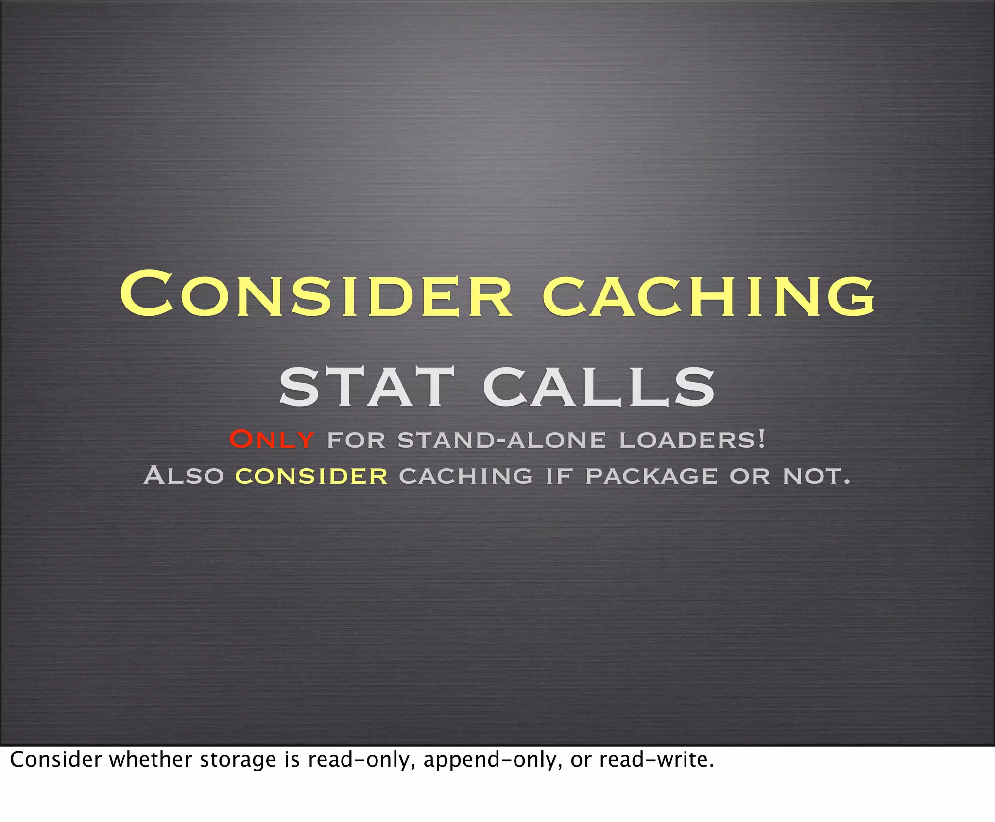 Consider caching
            stat calls
                Only for stand-alone loaders!
            Also consider caching if package or not.




Consider whether storage is read-only, append-only, or read-write.
 