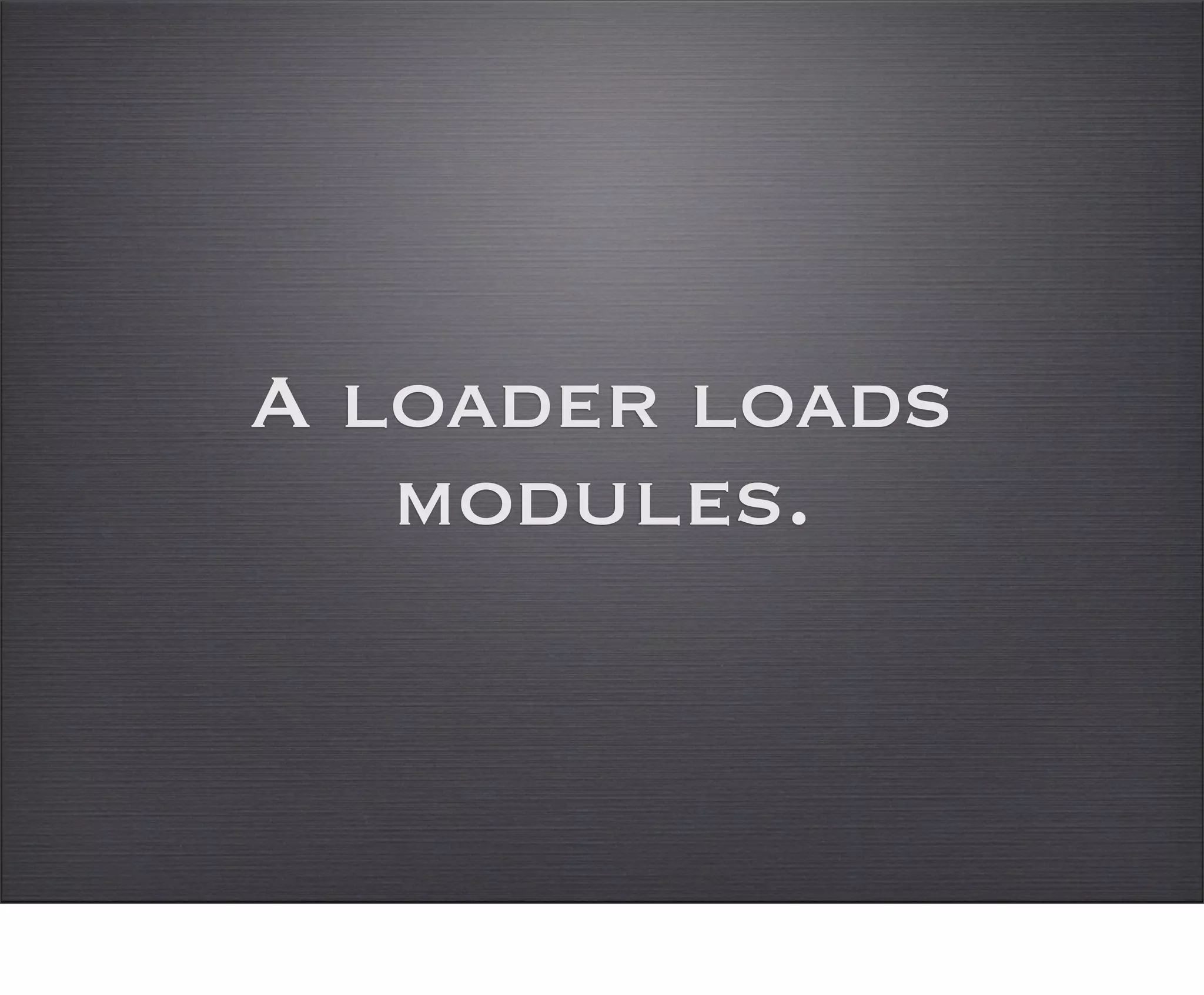A loader loads
   modules.
 