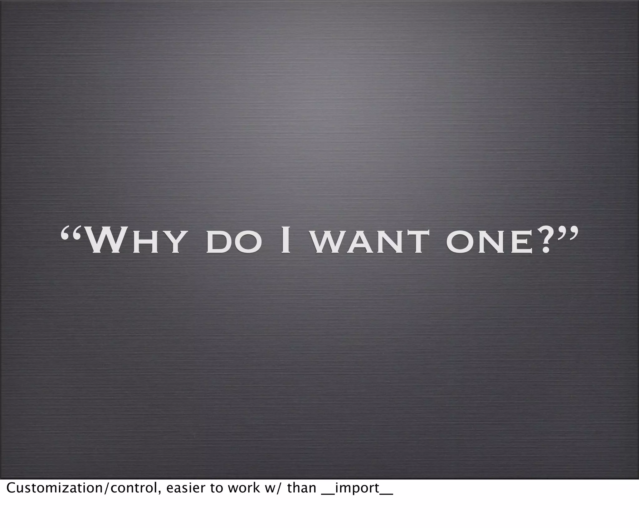 “Why do I want one?”



Customization/control, easier to work w/ than __import__
 