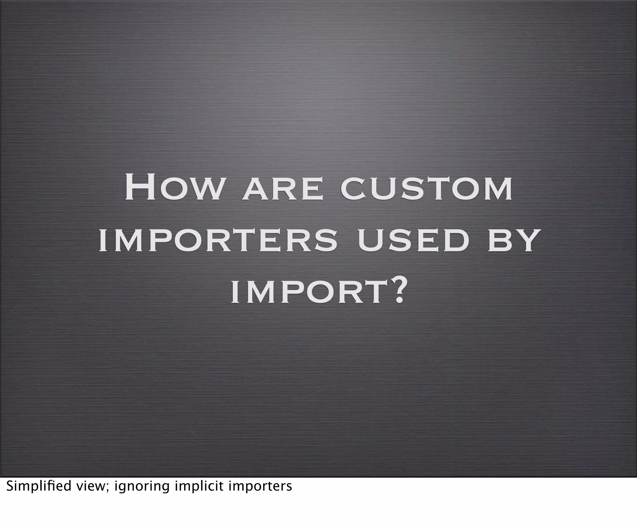 How are custom
             importers used by
                  import?


Simpliﬁed view; ignoring implicit importers
 