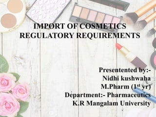 IMPORT OF COSMETICS
REGULATORY REQUIREMENTS
Presentented by:-
Nidhi kushwaha
M.Pharm (1st yr)
Department:- Pharmaceutics
K.R Mangalam University
 