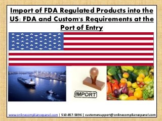 Import of FDA Regulated Products into the 
US: FDA and Custom's Requirements at the 
Port of Entry 
www.onlinecompliancepanel.com | 510-857-5896 | customersupport@onlinecompliancepanel.com 
 