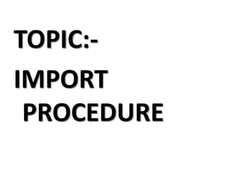 TOPIC:IMPORT
PROCEDURE

 