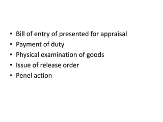 •
•
•
•
•

Bill of entry of presented for appraisal
Payment of duty
Physical examination of goods
Issue of release order
Penel action

 
