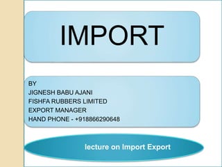 6290648
IMPORT
BY
JIGNESH BABU AJANI
FISHFA RUBBERS LIMITED
EXPORT MANAGER
HAND PHONE - +918866290648
lecture on Import Export
 