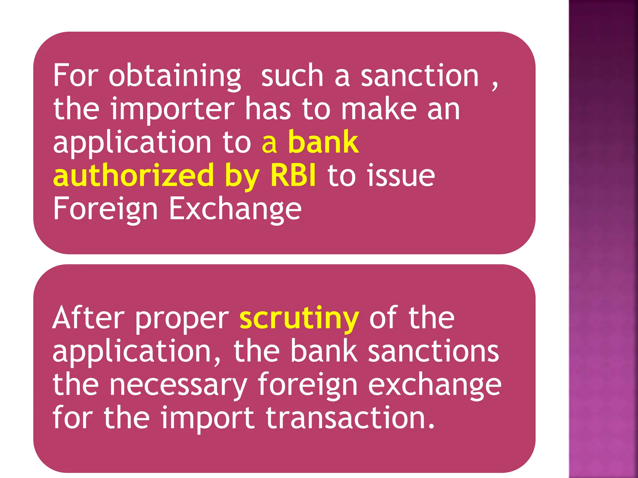 For obtaining such a sanction ,
the importer has to make an
application to a bank
authorized by RBI to issue
Foreign Exchange
After proper scrutiny of the
application, the bank sanctions
the necessary foreign exchange
for the import transaction.
 