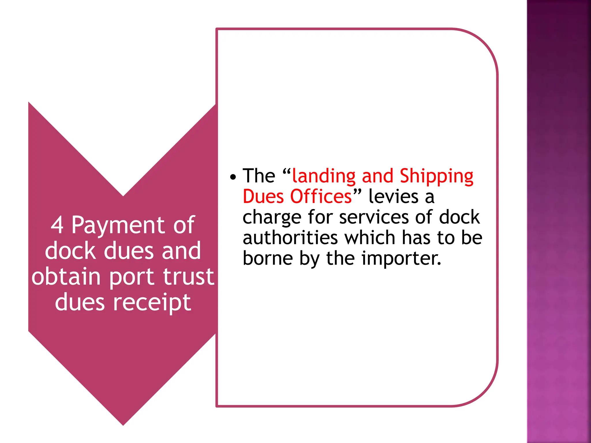 4 Payment of
dock dues and
obtain port trust
dues receipt
• The “landing and Shipping
Dues Offices” levies a
charge for services of dock
authorities which has to be
borne by the importer.
 