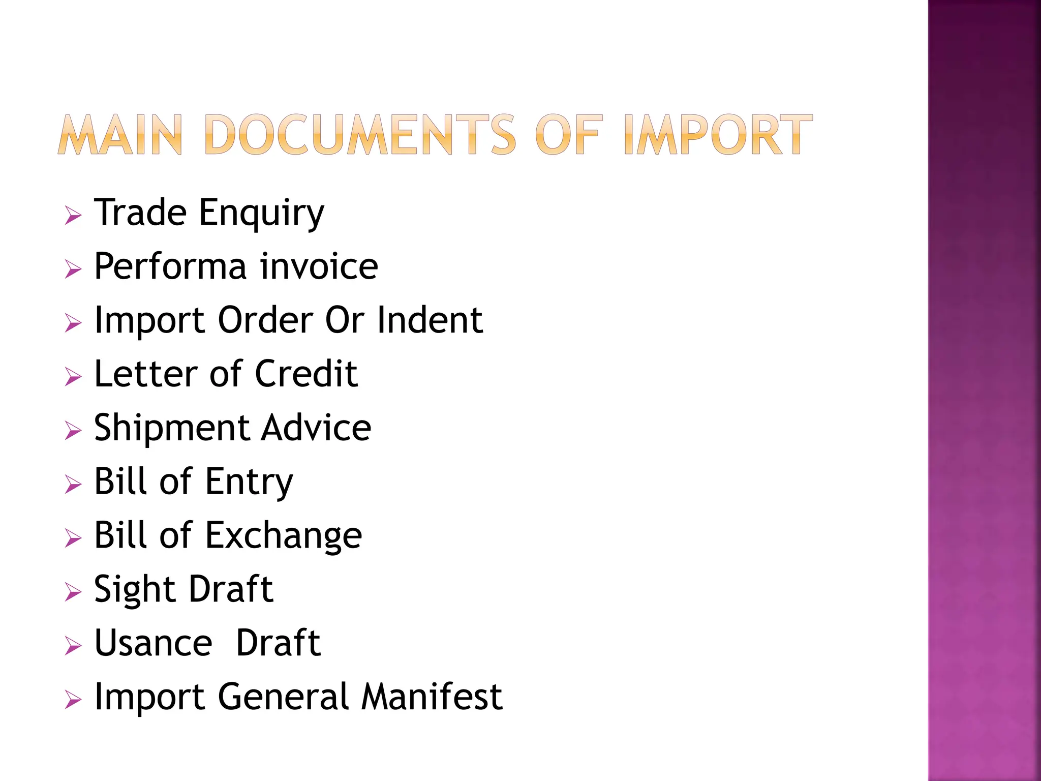  Trade Enquiry
 Performa invoice
 Import Order Or Indent
 Letter of Credit
 Shipment Advice
 Bill of Entry
 Bill of Exchange
 Sight Draft
 Usance Draft
 Import General Manifest
 