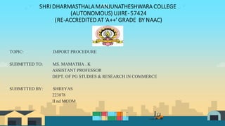 TOPIC: IMPORT PROCEDURE
SUBMITTED TO: MS. MAMATHA . K
ASSISTANT PROFESSOR
DEPT. OF PG STUDIES & RESEARCH IN COMMERCE
SUBMITTED BY: SHREYAS
223878
II nd MCOM
 