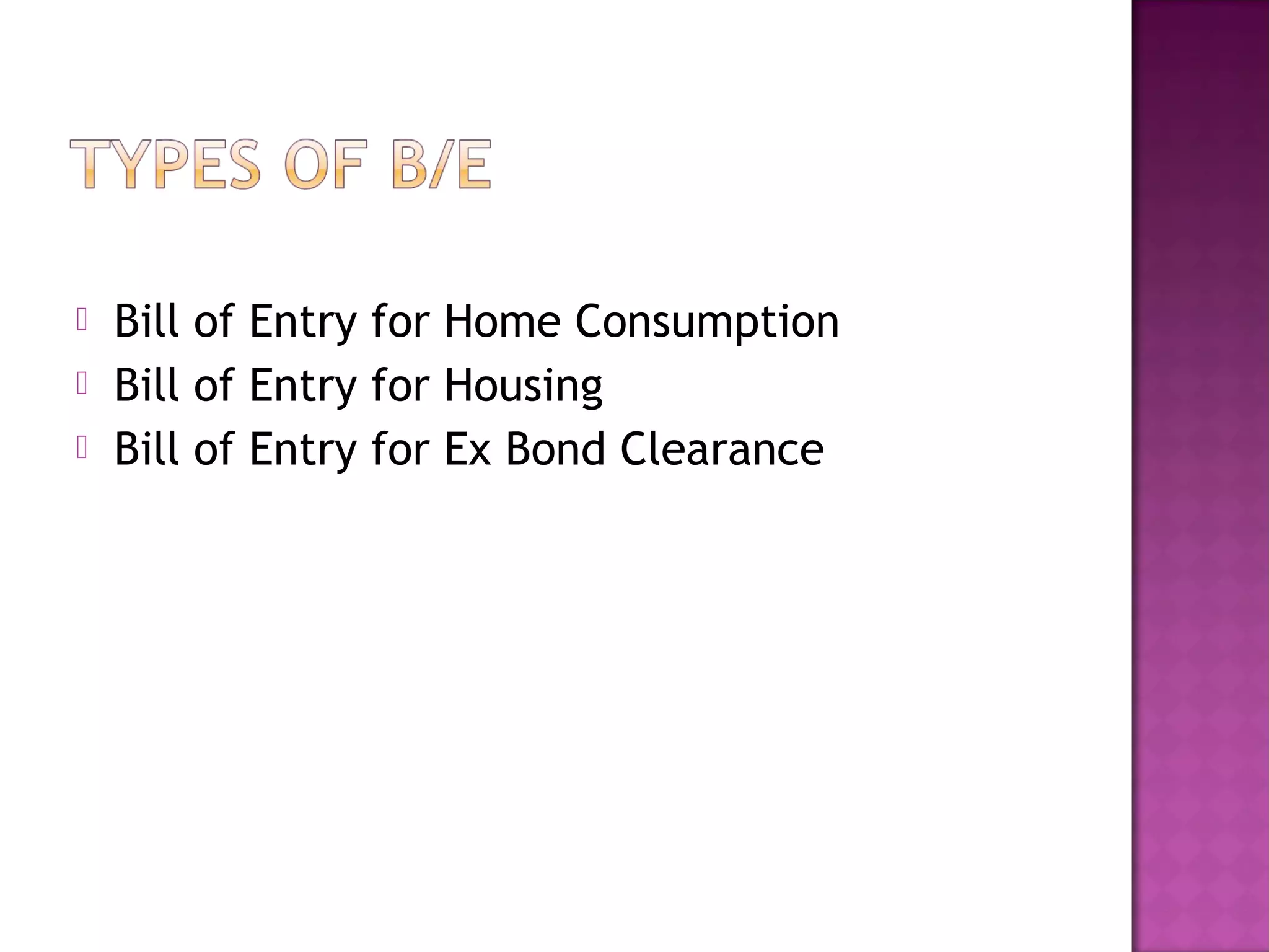  Bill of Entry for Home Consumption
 Bill of Entry for Housing
 Bill of Entry for Ex Bond Clearance
 