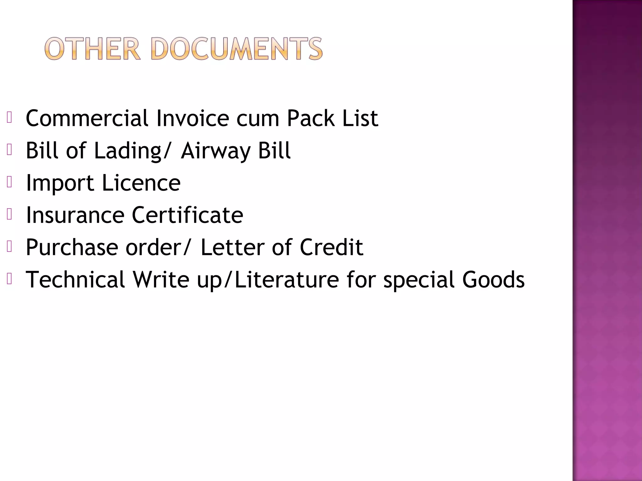  Commercial Invoice cum Pack List
 Bill of Lading/ Airway Bill
 Import Licence
 Insurance Certificate
 Purchase order/ Letter of Credit
 Technical Write up/Literature for special Goods
 