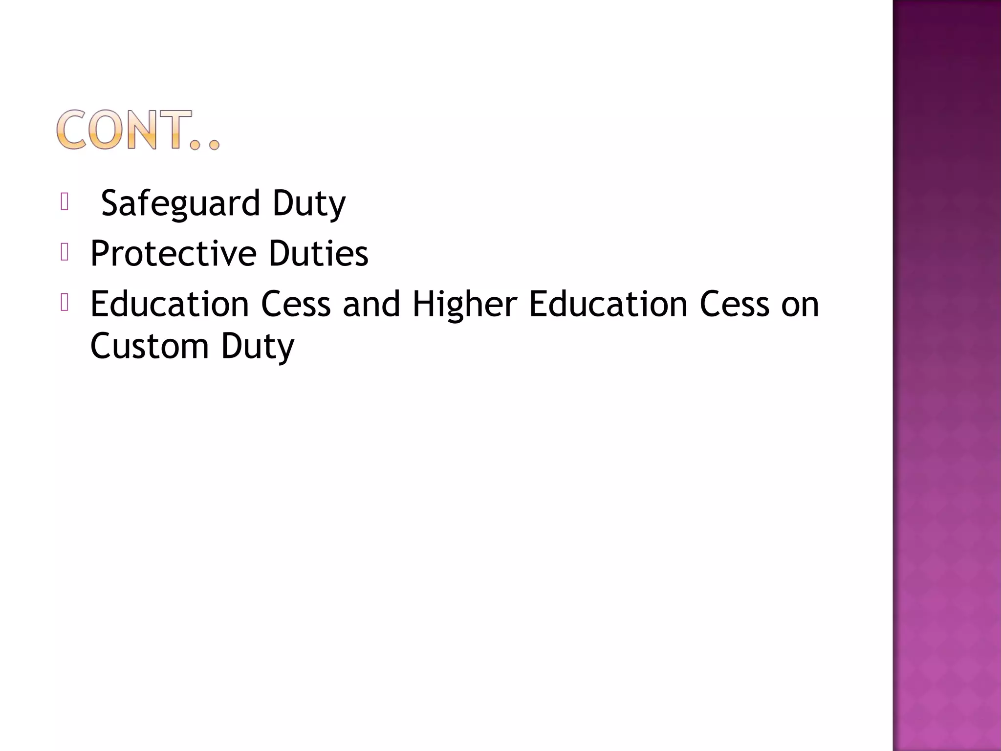  Safeguard Duty
 Protective Duties
 Education Cess and Higher Education Cess on
Custom Duty
 