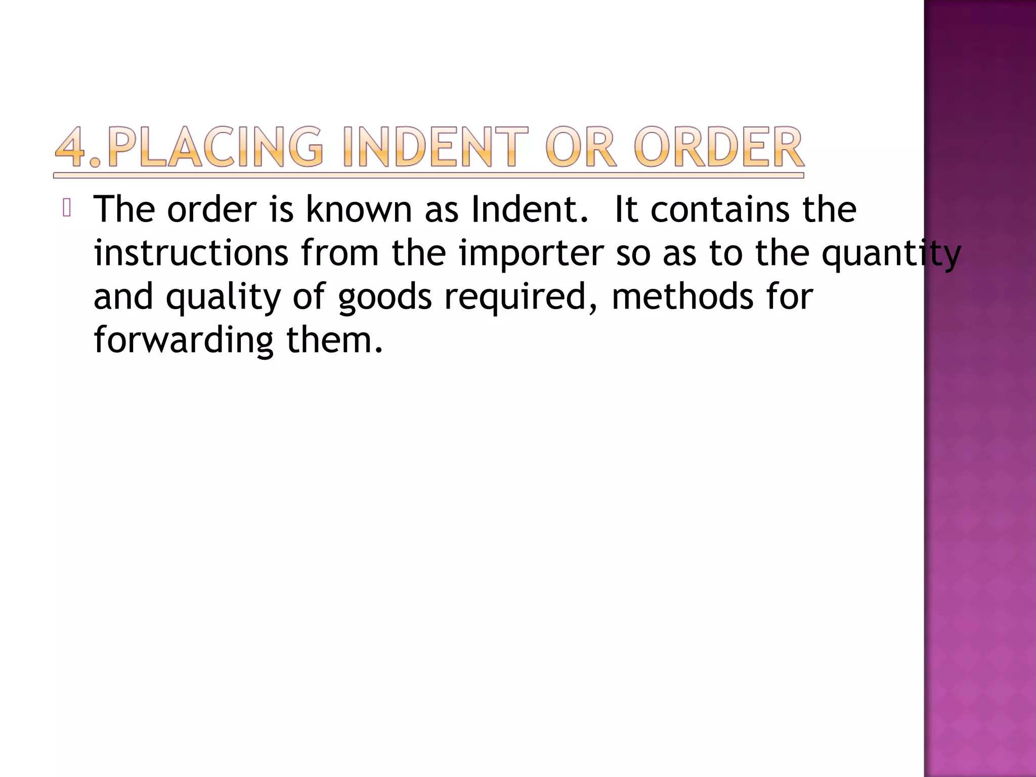  The order is known as Indent. It contains the
instructions from the importer so as to the quantity
and quality of goods required, methods for
forwarding them.
 
