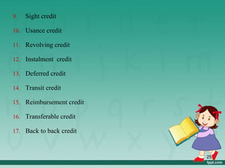 9. Sight credit
10. Usance credit
11. Revolving credit
12. Instalment credit
13. Deferred credit
14. Transit credit
15. Reimbursement credit
16. Transferable credit
17. Back to back credit
25
 