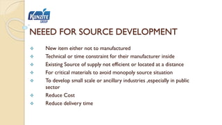 NEEED FOR SOURCE DEVELOPMENT
 New item either not to manufactured
 Technical or time constraint for their manufacturer i...