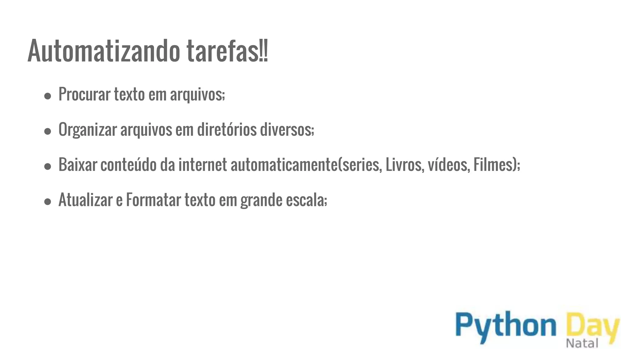 Automatizando tarefas!!
● Procurar texto em arquivos;
● Organizar arquivos em diretórios diversos;
● Baixar conteúdo da internet automaticamente(series, Livros, vídeos, Filmes);
● Atualizar e Formatar texto em grande escala;
 