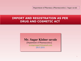IMPORT AND REGISTRATION AS PER
DRUG AND COSMETIC ACT
1
Mr. Sagar Kishor savale
[Department of Pharmaceutics]
avengersagar16@gmail.com
2015-2016
Mr. Sagar Kishor savale
[Department of Pharmaceutics]
avengersagar16@gmail.com
2015-2016
Department of Pharmacy (Pharmaceutics) | Sagar savale
 