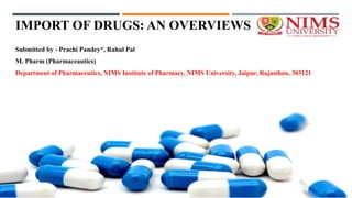 IMPORT OF DRUGS: AN OVERVIEWS
Submitted by - Prachi Pandey*, Rahul Pal
M. Pharm (Pharmaceautics)
Department of Pharmaceutics, NIMS Institute of Pharmacy, NIMS University, Jaipur, Rajasthan, 303121
 