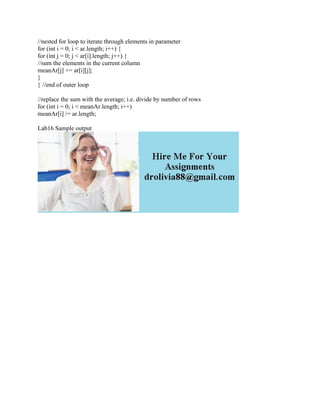 //nested for loop to iterate through elements in parameter
for (int i = 0; i < ar.length; i++) {
for (int j = 0; j < ar[i].length; j++) {
//sum the elements in the current column
meanAr[j] += ar[i][j];
}
} //end of outer loop
//replace the sum with the average; i.e. divide by number of rows
for (int i = 0; i < meanAr.length; i++)
meanAr[i] /= ar.length;
Lab16 Sample output
 