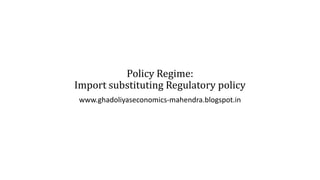 Policy Regime:
Import substituting Regulatory policy
www.ghadoliyaseconomics-mahendra.blogspot.in
 