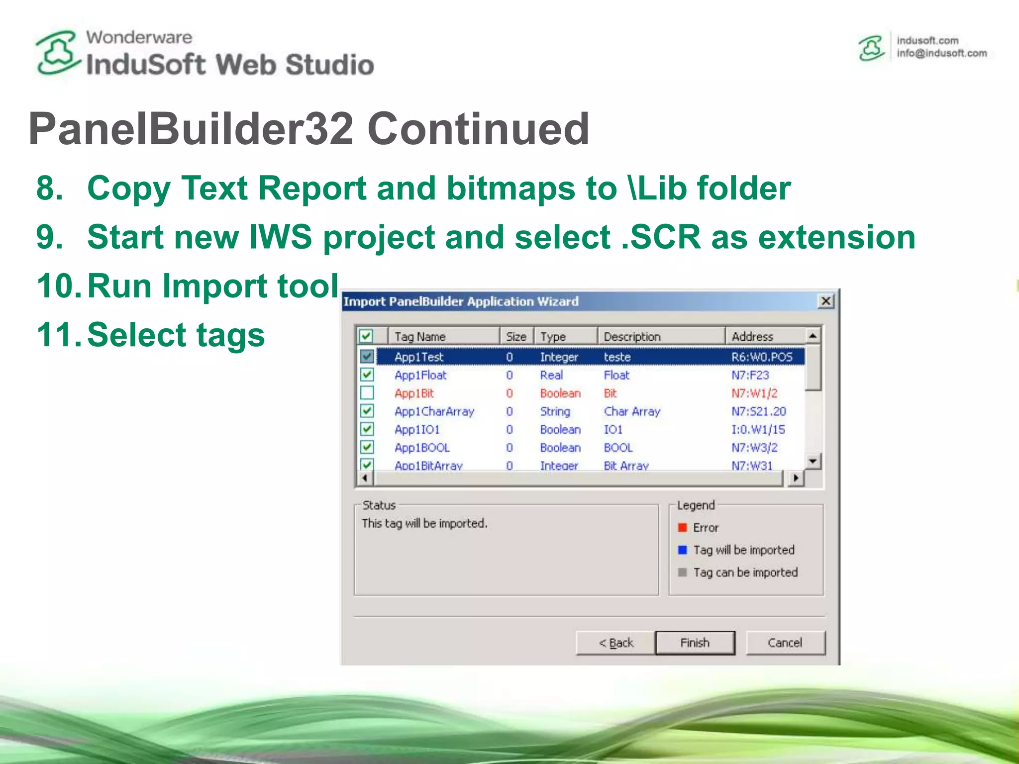 PanelBuilder32 Continued
8. Copy Text Report and bitmaps to Lib folder
9. Start new IWS project and select .SCR as extension
10.Run Import tool
11.Select tags
 