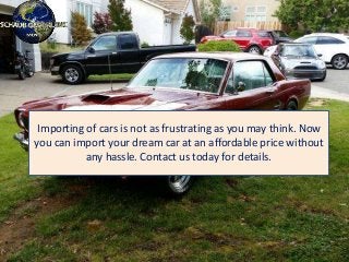 Importing of cars is not as frustrating as you may think. Now
you can import your dream car at an affordable price without
any hassle. Contact us today for details.
 