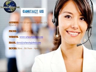 ADDRESS: 16112 Spectrum, Irvine, CA
92618
PHONE: 949-295-0374
WEBSITE: www.schaubglobal.com
EMAIL: dave@schaubglobal.com
HOURS: Mon - Fri 9am - 6pm
 