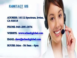 ADDRESS: 16112 Spectrum, Irvine,
CA 92618
PHONE: 949-295-0374
WEBSITE: www.schaubglobal.com
EMAIL: dave@schaubglobal.com
HOURS: Mon - Fri 9am - 6pm
 