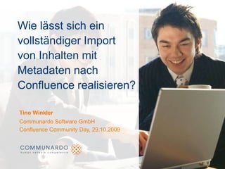 Wie lässt sich ein vollständiger Import von Inhalten mit Metadaten nach Confluence realisieren? Tino Winkler Communardo Software GmbH Confluence Community Day, 29.10.2009 