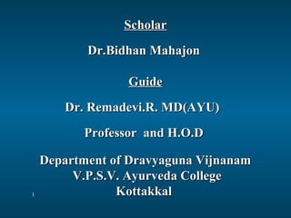 Scholar
Dr.Bidhan Mahajon
Guide
Dr. Remadevi.R. MD(AYU)
Professor and H.O.D

1

Department of Dravyaguna Vijnanam
V.P.S.V. Ayurveda College
Kottakkal

 